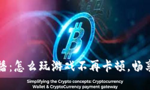 区块链直播：怎么玩游戏不再卡顿，畅享流畅体验