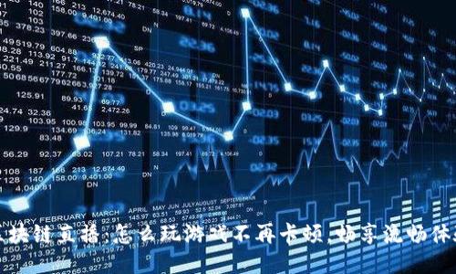 区块链直播：怎么玩游戏不再卡顿，畅享流畅体验
