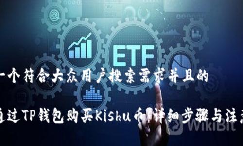 思考一个符合大众用户搜索需求并且的

如何通过TP钱包购买Kishu币：详细步骤与注意事项