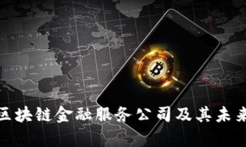 全面解析区块链金融服务公司及其未来发展趋势
