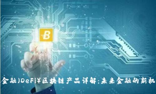 去中心化金融（DeFi）区块链产品详解：未来金融的新机会与挑战