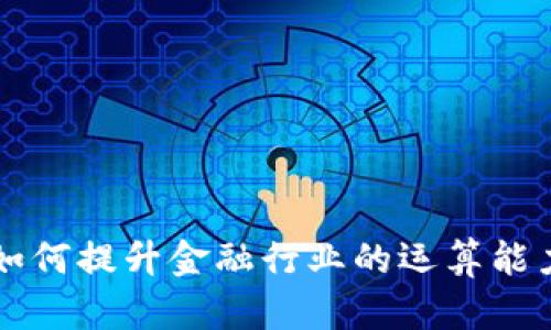 区块链如何提升金融行业的运算能力与效率