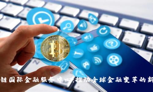 区块链国际金融服务中心：推动全球金融变革的新引擎