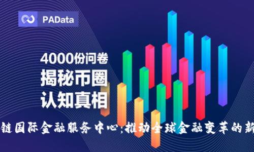 区块链国际金融服务中心：推动全球金融变革的新引擎