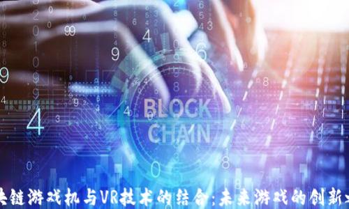 
区块链游戏机与VR技术的结合：未来游戏的创新之路