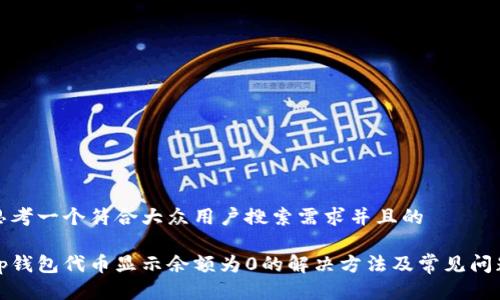 思考一个符合大众用户搜索需求并且的

tp钱包代币显示余额为0的解决方法及常见问题