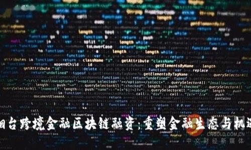 烟台跨境金融区块链融资：重塑金融生态与机遇