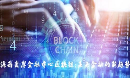 海南离岸金融中心区块链：未来金融的新趋势