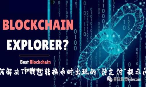 如何解决TP钱包转换币时出现的“待支付”提示问题