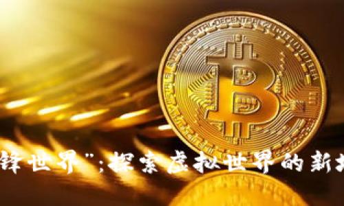 区块链游戏“机锋世界”：探索虚拟世界的新地图与游戏体验