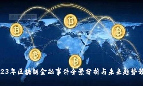 2023年区块链金融事件全景分析与未来趋势预测