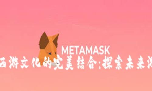 区块链游戏与西游文化的完美结合：探索未来游戏的无限可能