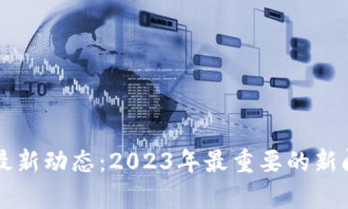 区块链金融最新动态：2023年最重要的新闻与趋势分析
