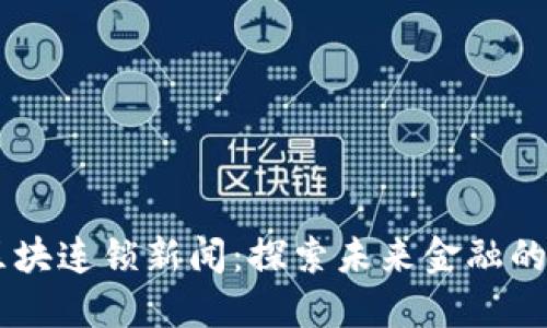 自链金融区块连锁新闻：探索未来金融的创新与挑战