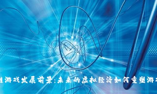 区块链游戏发展前景：未来的虚拟经济如何重塑游戏产业
