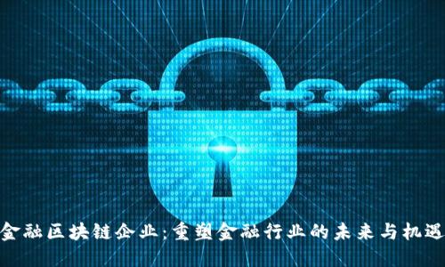 金融区块链企业：重塑金融行业的未来与机遇