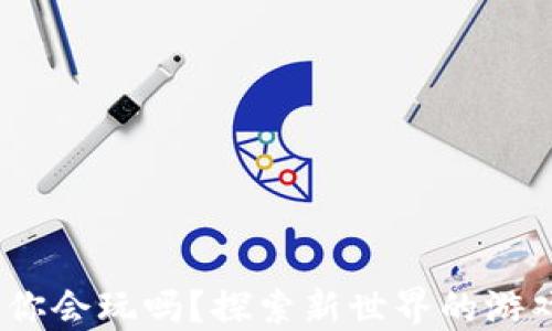 
区块链游戏来了，你会玩吗？探索新世界的游戏形式与投资机会