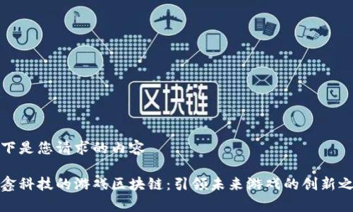 以下是您请求的内容

晨鑫科技的游戏区块链：引领未来游戏的创新之路
