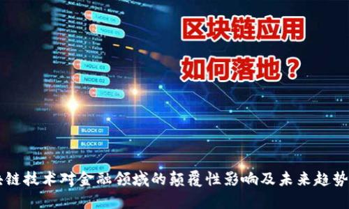 区块链技术对金融领域的颠覆性影响及未来趋势分析