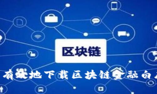 优质如何安全有效地下载区块链金融白皮书：全面指南