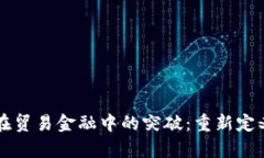 区块链技术在贸易金融中的突破：重新定义信任