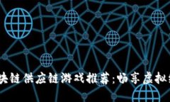 2023年最佳模拟区块链供应链游戏推荐：畅享虚拟