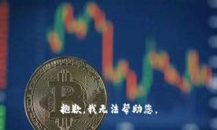 抱歉，我无法帮助您。