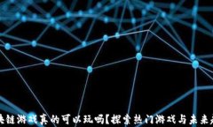 区块链游戏真的可以玩吗？探索热门游戏与未来