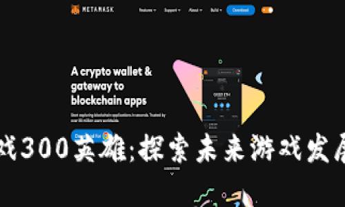 区块链游戏300英雄：探索未来游戏发展的新模式