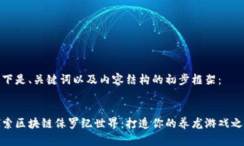 以下是、关键词以及内容结构的初步框架：

:
探索区块链侏罗纪世界：打造你的养龙游戏之旅