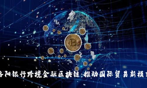 洛阳银行跨境金融区块链：推动国际贸易新模式
